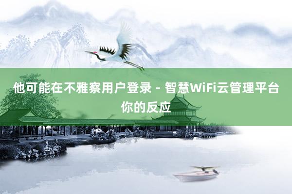 他可能在不雅察用户登录 - 智慧WiFi云管理平台你的反应