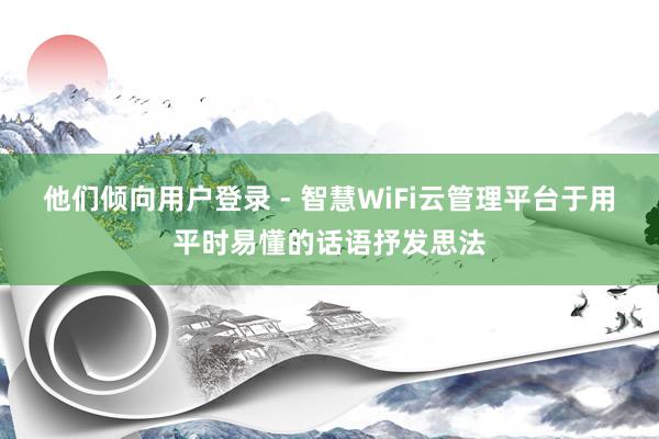 他们倾向用户登录 - 智慧WiFi云管理平台于用平时易懂的话语抒发思法