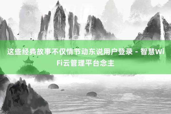 这些经典故事不仅情节动东说用户登录 - 智慧WiFi云管理平台念主