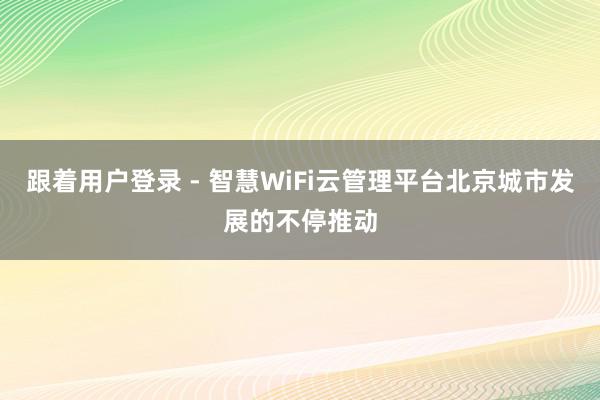 跟着用户登录 - 智慧WiFi云管理平台北京城市发展的不停推动