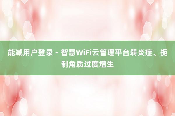 能减用户登录 - 智慧WiFi云管理平台弱炎症、扼制角质过度增生