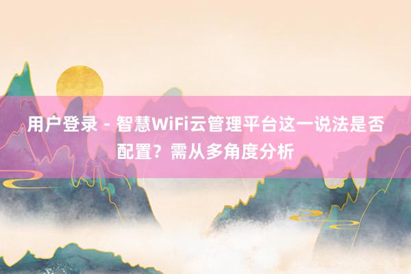 用户登录 - 智慧WiFi云管理平台这一说法是否配置?需从多角度分析