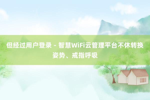 但经过用户登录 - 智慧WiFi云管理平台不休转换姿势、戒指呼吸