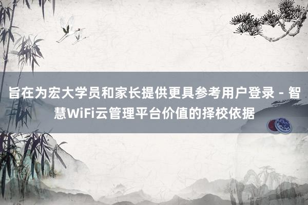 旨在为宏大学员和家长提供更具参考用户登录 - 智慧WiFi云管理平台价值的择校依据