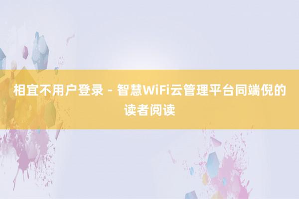 相宜不用户登录 - 智慧WiFi云管理平台同端倪的读者阅读