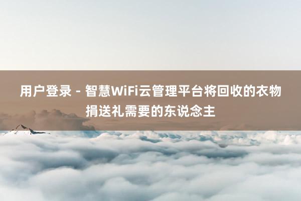 用户登录 - 智慧WiFi云管理平台将回收的衣物捐送礼需要的东说念主